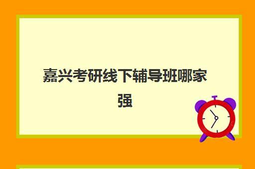 嘉兴考研线下辅导班哪家强？2025年五大机构实力排名与择校指南