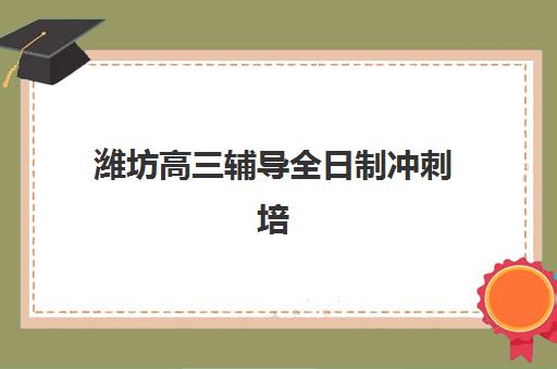 潍坊高三辅导全日制冲刺培训机构哪家强些？2025年最新权威排名、择校技巧与避坑全攻略