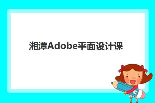 湘潭Adobe平面设计课程报名时间？详解本地机构开班节奏与择校指南