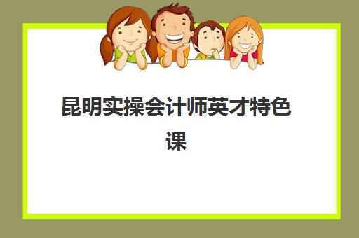 昆明实操会计师英才特色课程2025报名时间表格如何查询？最新课程安排、培训机构选择指南与报名流程详解