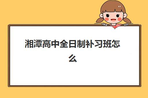 湘潭高中全日制补习班怎么选？2025五大机构硬核测评与择校指南