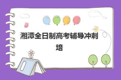 湘潭全日制高考辅导冲刺培训机构哪家口碑比较好？2025年最新权威排名、选择技巧与避坑全攻略