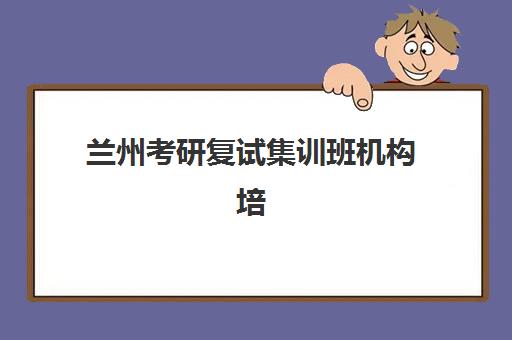 兰州考研复试集训班机构培训机构有哪些地方好？2025年最新权威排名、择校指南与性价比全解析