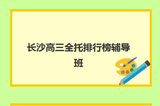长沙高三全托排行榜辅导班有哪些机构好？2025年最新十大权威排名与科学择校全攻略指南