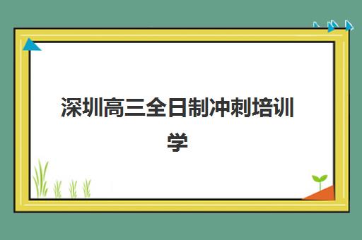 深圳高三全日制冲刺培训学校班培训机构哪家好一点？2025年实力排名解析与择校指南