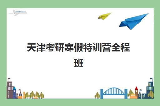 天津考研寒假特训营全程班时间2025考试时间表如何规划？最新时间节点、备考策略与择校指南