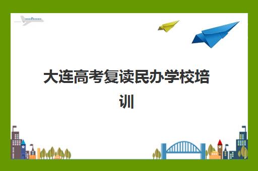 大连高考复读民办学校培训学校排名榜前十名如何查询？2025年最新排名解析、择校标准与成功案例分享