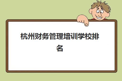 杭州财务管理培训学校排名榜最新如何查询？2025年权威TOP10榜单详情、择校标准与成功案例全解析