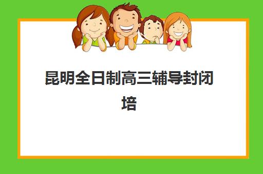 昆明全日制高三辅导封闭培训机构哪家口碑比较好？2025年最新口碑排名、择校指南与真实学员反馈