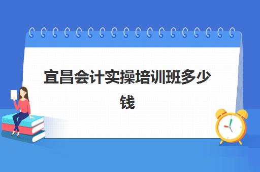 宜昌会计实操培训班多少钱一节课如何查询最准确？2025年最新费用解析、省钱技巧与报名指南全攻略
