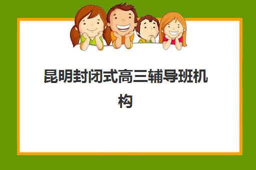 昆明封闭式高三辅导班机构用户满意度速递如何查询？2025年最新满意度榜单与科学择校全指南