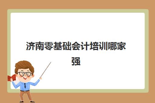 济南零基础会计培训哪家强？2025年精选机构对比与入门指南