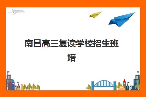 南昌高三复读学校招生班培训机构哪家好？2025年最新排名、择校指南与成功案例解析