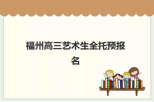 福州高三艺术生全托预报名考点有哪些学校？2025年最新考点分布、各校特色解析与成功报名全攻略