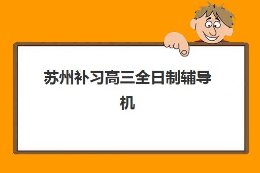 苏州补习高三全日制辅导机构排名前三名如何选择？2025年最新实力对比、择校指南与成功案例解析