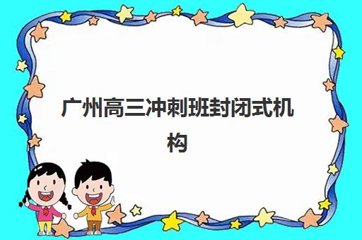 广州高三冲刺班封闭式机构如何选?2025年预报名时间与择校全攻略 广州高三冲刺班封闭式机构如何选?2025年预报名时间与择校全攻略