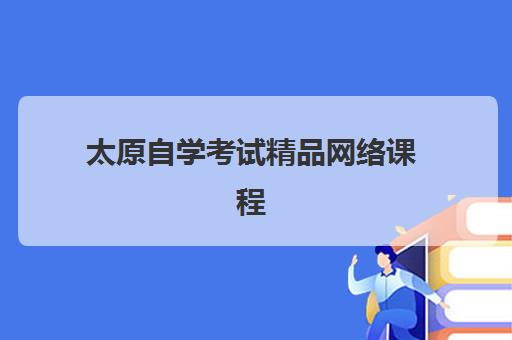 太原自学考试精品网络课程培训机构哪个好一点？2025年最新机构排名与选择全攻略