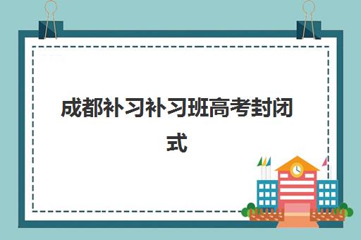 成都补习补习班高考封闭式集训营地址如何查询？2025年最新校区分布、各区域选择指南与实地考察攻略