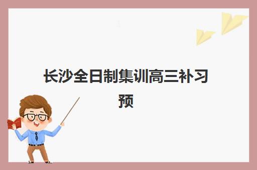 长沙全日制集训高三补习预报名时间2026如何安排？最新时间表解析、报名流程与备考规划全指南