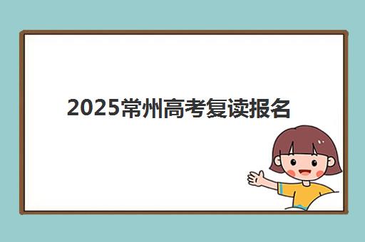 2025常州高考复读报名时间安排：复读学校申请全流程指南