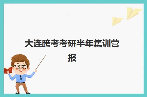 大连跨考考研半年集训营报名时间2025年如何安排？最新招生日程、报名流程与择校全指南