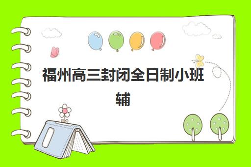 福州高三封闭全日制小班辅导机构哪家强一点如何选择最科学？2025年最新实力对比、择校指南与报名攻略全解析