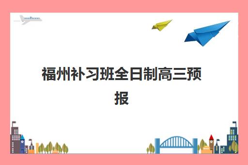 福州补习班全日制高三预报名考点有哪些学校？2025年最新考点名单、择校指南与成功案例全解析