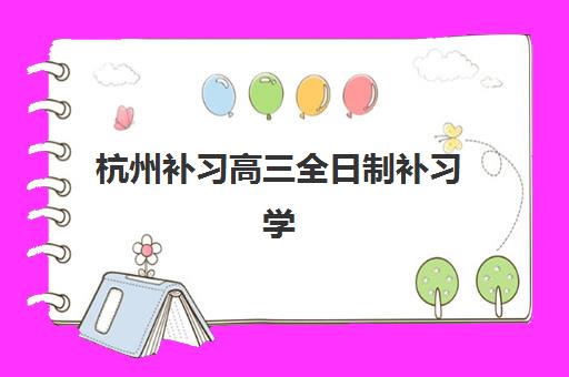 杭州补习高三全日制补习学校辅导培训机构哪家好？2025年最新权威排名与高性价比择校全指南