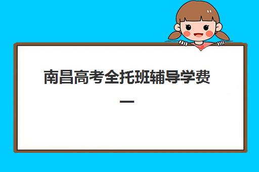 南昌高考全托班辅导学费一般多少钱?2025年最新价格表、性价比分析与择校指南 南昌高考全托班辅导学费一般多少钱?2025年最新价格表、性价比分析与择校指南