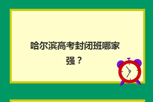 哈尔滨高考封闭班哪家强？2025年三大顶尖机构硬核测评与择校指南