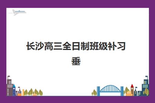 长沙高三全日制班级补习垂直领域TOP10如何选择？2025年最新权威榜单与科学择校全攻略指南