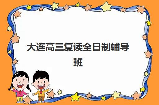大连高三复读全日制辅导班有哪些学校招生？2025年最新权威排名、各校特色解析与科学择校全攻略