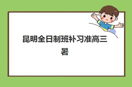 昆明全日制班补习准高三暑期面试培训机构哪家好？2025年最新排名、择校指南与成功案例全解析