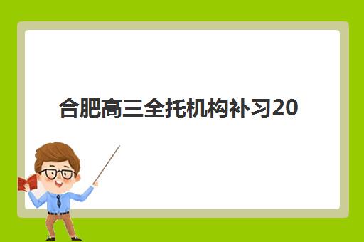 合肥高三全托机构补习2025报名时间表如何查询？最新招生日程、机构对比与择校全攻略
