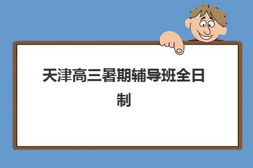天津高三暑期辅导班全日制机构用户口碑白皮书如何用？2025年前十名机构真实评价与择校避坑指南
