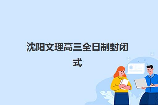 沈阳文理高三全日制封闭式集训营怎么样？2025年收费标准、课程特色与择校全指南