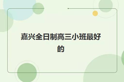 嘉兴全日制高三小班最好的培训机构排名如何查询？2025年权威榜单与择校指南全解析