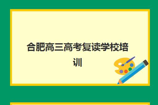 合肥高三高考复读学校培训班如何选择？2025年最新权威排名、费用对比与个性化择校全指南