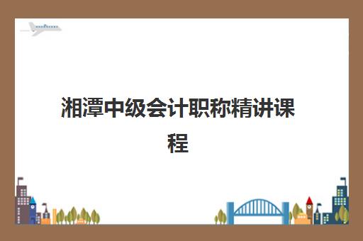湘潭中级会计职称精讲课程集训营哪家口碑好？2025年最新排名与择校全攻略