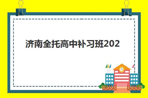 济南全托高中补习班2025培训机构前十名如何选择？最新权威排名、各校特色解析与科学择校全指南