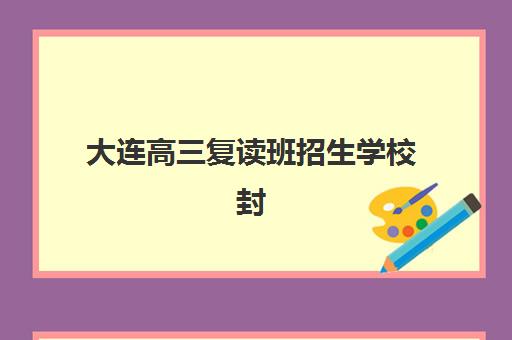 大连高三复读班招生学校封闭式集训营怎么样啊？2025年最新TOP10排名、各校特色解析与科学择校全攻略