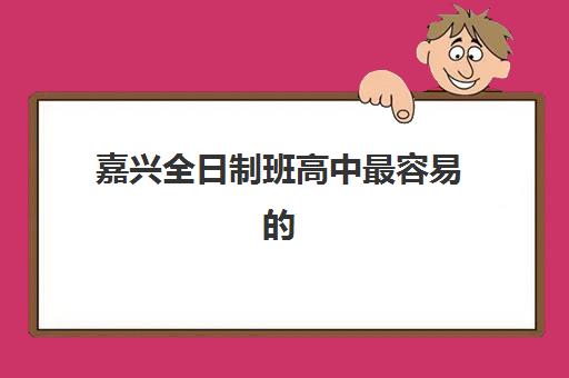 嘉兴全日制班高中最容易的大学排名如何查?2025年高中实力与大学考取难度全解析 嘉兴全日制班高中最容易的大学排名如何查?2025年高中实力与大学考取难度全解析