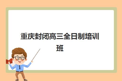 重庆封闭高三全日制培训班哪个比较好？2025年十大机构实力排名、封闭管理模式与择校全攻略