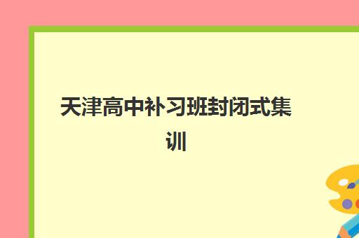 天津高中补习班封闭式集训营哪个比较好？2025年最新排名解析、择校标准与成功案例全攻略