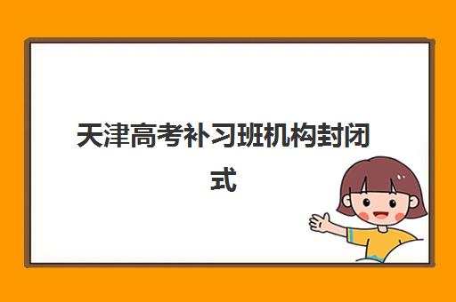天津高考补习班机构封闭式集训营地址在哪？2025年最新校区分布详情、择校指南与交通攻略全解析