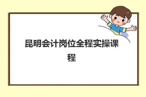 昆明会计岗位全程实操课程培训班哪个最好一点？2025年最新机构评测、择校指南与成功案例解析