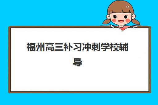 福州高三补习冲刺学校辅导机构哪家强些？2025年最新权威排名与科学择校全攻略