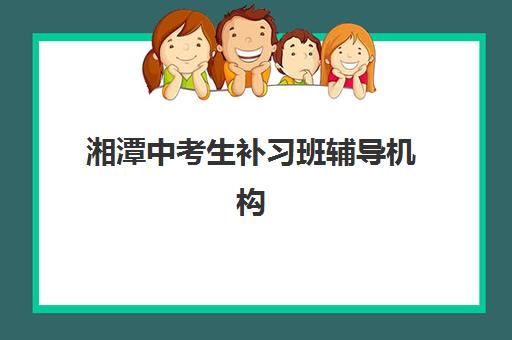 湘潭中考生补习班辅导机构排名榜最新如何查询？2025年权威榜单详情、择校标准与报读全指南