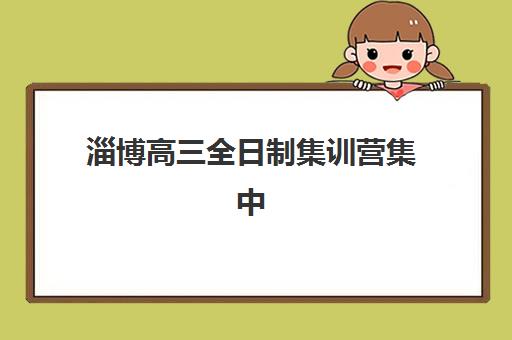 淄博高三全日制集训营集中训练营有哪些机构可选？2025年最新TOP5排名、课程特色与择校指南