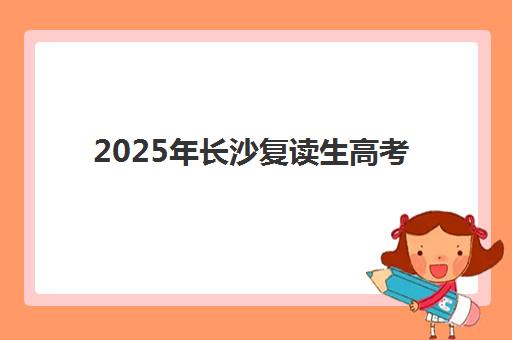 2025年长沙复读生高考考点在哪？各区考点详细分布与考前全攻略